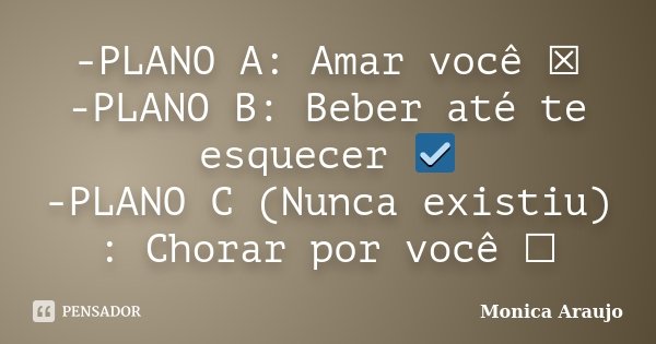 -PLANO A: Amar você ☒ -PLANO B: Beber até te esquecer ☑ -PLANO C (Nunca existiu) : Chorar por você ☐... Frase de Monica Araujo.