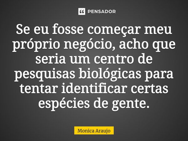 Se eu fosse começar meu próprio negócio, acho que seria um centro de pesquisas biológicas para tentar identificar certas espécies de gente.... Frase de Monica Araujo.