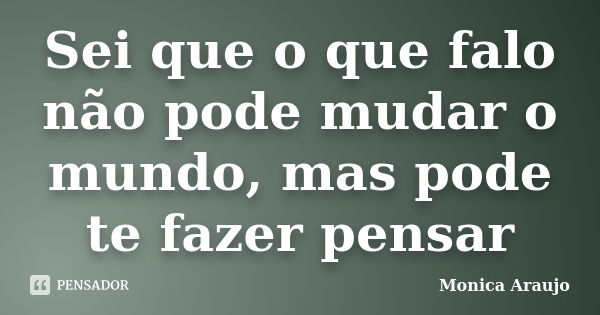 Sei que o que falo não pode mudar o mundo, mas pode te fazer pensar... Frase de Monica Araújo.