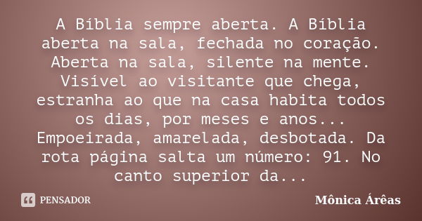 A Bíblia sempre aberta. A Bíblia aberta na sala, fechada no coração. Aberta na sala, silente na mente. Visível ao visitante que chega, estranha ao que na casa h... Frase de Mônica Árêas.