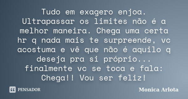 Tudo em exagero enjoa. Ultrapassar os limites não é a melhor maneira. Chega uma certa hr q nada mais te surpreende, vc acostuma e vê que não é aquilo q deseja p... Frase de Monica Arlota.