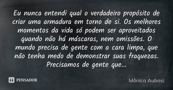 Eu nunca entendi qual o verdadeiro propósito de criar uma armadura em torno de si. Os melhores momentos da vida só podem ser aproveitados quando não há máscaras... Frase de Mônica Aubasi.