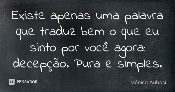 Existe apenas uma palavra que traduz bem o que eu sinto por você agora: decepção. Pura e simples.... Frase de Mônica Aubasi.