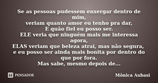 Se as pessoas pudessem enxergar dentro de mim, veriam quanto amor eu tenho pra dar, E quão fiel eu posso ser. ELE veria que ninguém mais me interessa agora, ELA... Frase de Mônica Aubasi.