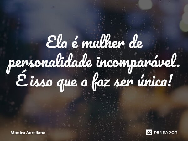 ⁠Ela é mulher de personalidade incomparável. É isso que a faz ser única!... Frase de Monica Aureliano.