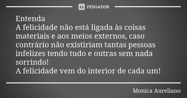 Entenda A felicidade não está ligada às coisas materiais e aos meios externos, caso contrário não existiriam tantas pessoas infelizes tendo tudo e outras sem na... Frase de Monica Aureliano.