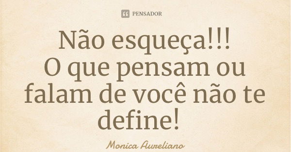 Não esqueça!!! O que pensam ou falam de você não te define!... Frase de Monica Aureliano.