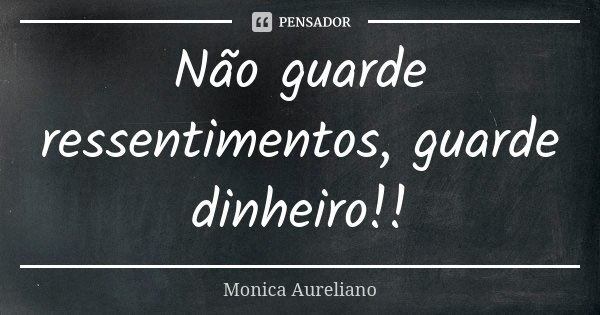 Não guarde ressentimentos, guarde dinheiro!!... Frase de Monica Aureliano.
