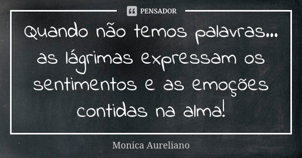 Quando não temos palavras... as lágrimas expressam os sentimentos e as emoções contidas na alma!... Frase de Monica Aureliano.