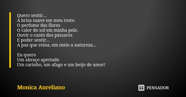 Quero sentir... A brisa suave em meu rosto. O perfume das flores O calor do sol em minha pele. Ouvir o canto dos pássaros E poder sentir... A paz que reina, em ... Frase de Monica Aureliano.