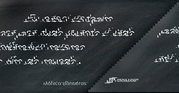 Eu nasci estopim pólvora pra tudo quanto é lado inflamável mesmo até o fim do mundo .... Frase de Mônica Banderas.