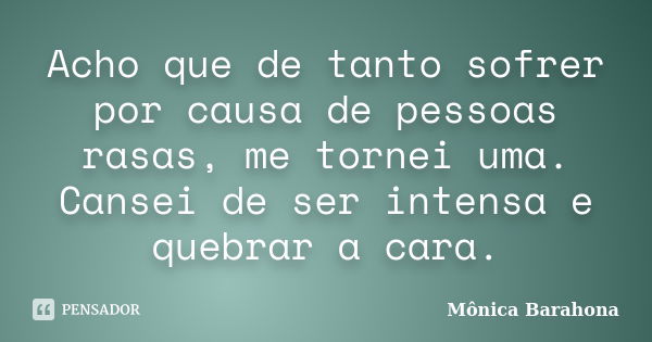 Acho que de tanto sofrer por causa de pessoas rasas, me tornei uma. Cansei de ser intensa e quebrar a cara.... Frase de Mônica Barahona.