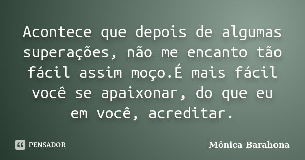 Acontece que depois de algumas superações, não me encanto tão fácil assim moço.É mais fácil você se apaixonar, do que eu em você, acreditar.... Frase de Mônica Barahona.