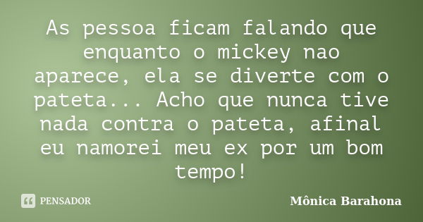 As pessoa ficam falando que enquanto o mickey nao aparece, ela se diverte com o pateta... Acho que nunca tive nada contra o pateta, afinal eu namorei meu ex por... Frase de Mônica Barahona.