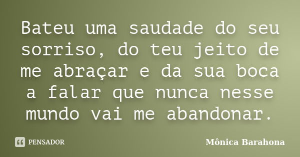 Bateu uma saudade do seu sorriso, do teu jeito de me abraçar e da sua boca a falar que nunca nesse mundo vai me abandonar.... Frase de Mônica Barahona.