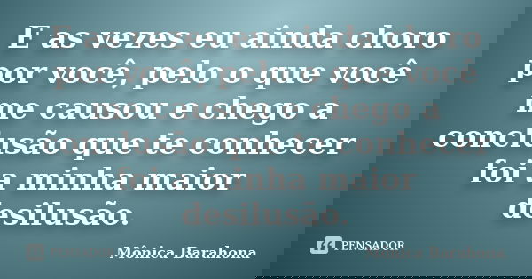 E as vezes eu ainda choro por você, pelo o que você me causou e chego a conclusão que te conhecer foi a minha maior desilusão.... Frase de Mônica Barahona.