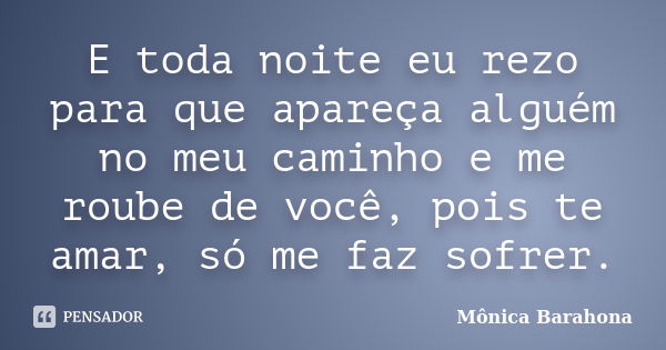 E toda noite eu rezo para que apareça alguém no meu caminho e me roube de você, pois te amar, só me faz sofrer.... Frase de Mônica Barahona.