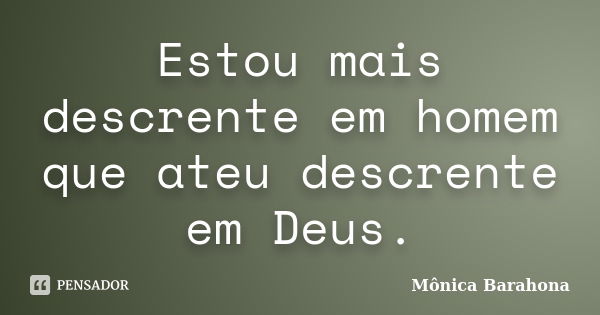 Estou mais descrente em homem que ateu descrente em Deus.... Frase de Mônica Barahona.