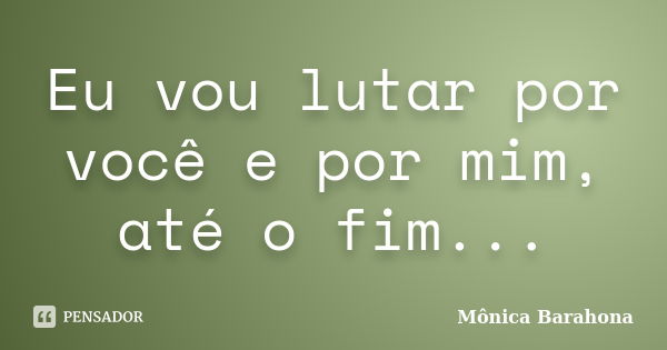 Eu vou lutar por você e por mim, até o fim...... Frase de Mônica Barahona.