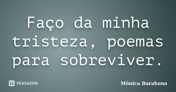 Faço da minha tristeza, poemas para sobreviver.... Frase de Mônica Barahona.