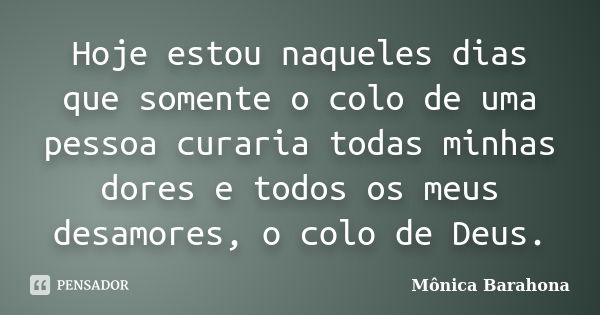 Hoje estou naqueles dias que somente o colo de uma pessoa curaria todas minhas dores e todos os meus desamores, o colo de Deus.... Frase de Mônica Barahona.