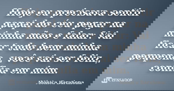 Hoje eu precisava sentir papai do céu pegar na minha mão e falar: Vai ficar tudo bem minha pequena, você vai ser feliz, confia em mim.... Frase de Mônica Barahona.