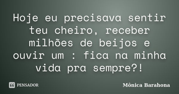 Hoje eu precisava sentir teu cheiro, receber milhões de beijos e ouvir um : fica na minha vida pra sempre?!... Frase de Mônica Barahona.