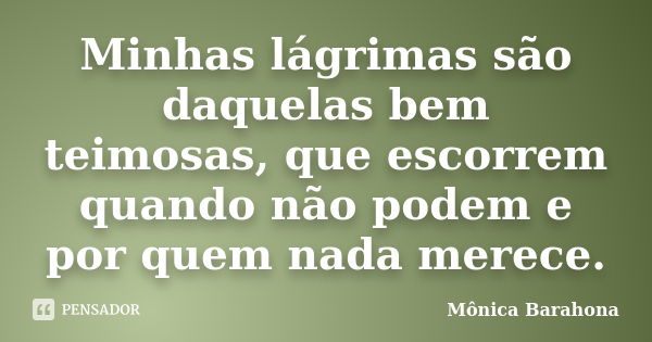 Minhas lágrimas são daquelas bem teimosas, que escorrem quando não podem e por quem nada merece.... Frase de Mônica Barahona.