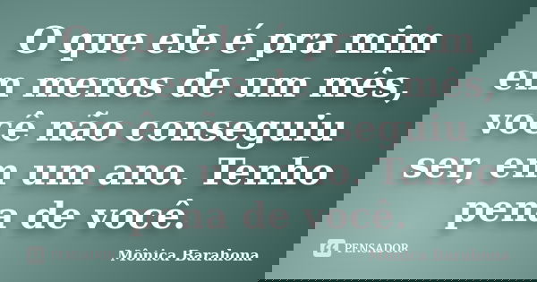 O que ele é pra mim em menos de um mês, você não conseguiu ser, em um ano. Tenho pena de você.... Frase de Mônica Barahona.