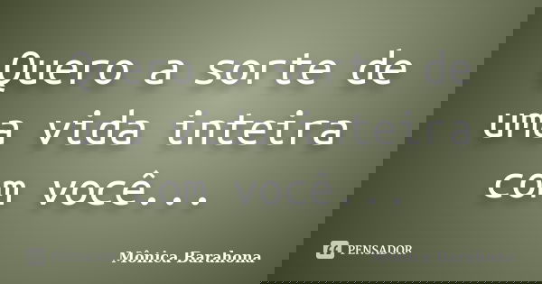 Quero a sorte de uma vida inteira com você...... Frase de Mônica Barahona.