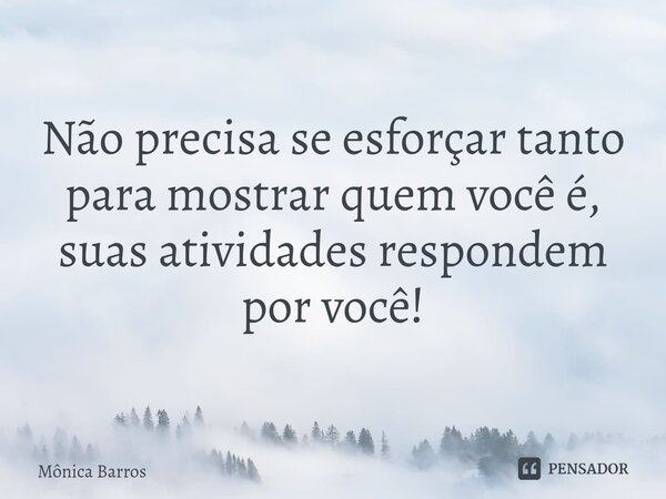 ⁠Não precisa se esforçar tanto para mostrar quem você é, suas atividades respondem por você!... Frase de Mônica Barros.