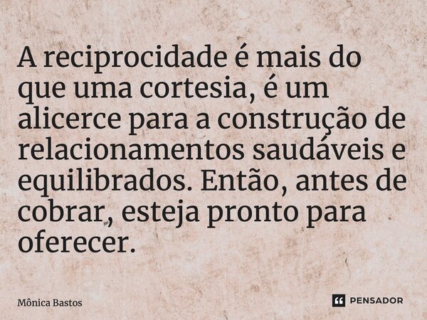 ⁠A reciprocidade é mais do que uma cortesia, é um alicerce para a construção de relacionamentos saudáveis e equilibrados. Então, antes de cobrar, esteja pronto ... Frase de Mônica Bastos.