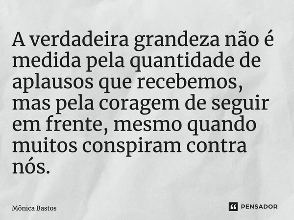 ⁠A verdadeira grandeza não é medida pela quantidade de aplausos que recebemos, mas pela coragem de seguir em frente, mesmo quando muitos conspiram contra nós.... Frase de Mônica Bastos.