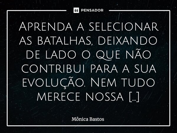 ⁠Aprenda a selecionar as batalhas, deixando de lado o que não contribui para a sua evolução. Nem tudo merece nossa energia e preocupação.Valorize a sua paz inte... Frase de Mônica Bastos.