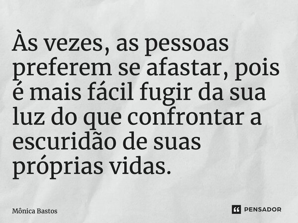 ⁠Às vezes, as pessoas preferem se afastar, pois é mais fácil fugir da sua luz do que confrontar a escuridão de suas próprias vidas.... Frase de Mônica Bastos.