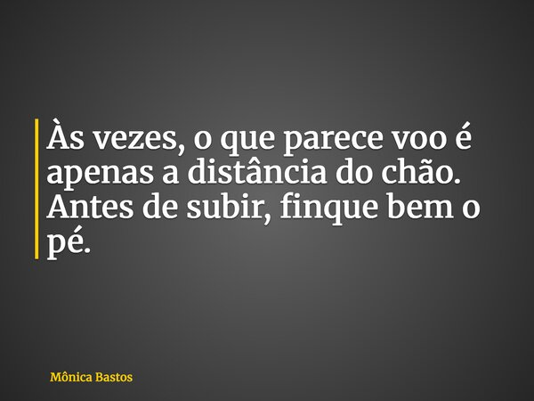 Às vezes, o que parece voo é apenas a distância do chão. Antes de subir, finque bem o pé.... Frase de Mônica Bastos.
