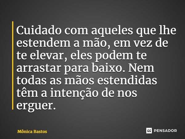 ⁠Cuidado com aqueles que lhe estendem a mão, em vez de te elevar, eles podem te arrastar para baixo. Nem todas as mãos estendidas têm a intenção de nos erguer.... Frase de Mônica Bastos.