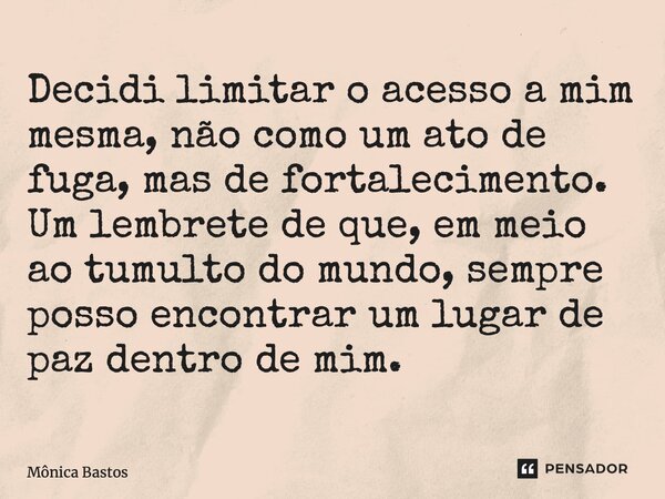 ⁠Decidi limitar o acesso a mim mesma, não como um ato de fuga, mas de fortalecimento. Um lembrete de que, em meio ao tumulto do mundo, sempre posso encontrar um... Frase de Mônica Bastos.