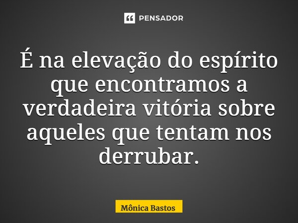 ⁠É na elevação do espírito que encontramos a verdadeira vitória sobre aqueles que tentam nos derrubar.... Frase de Mônica Bastos.