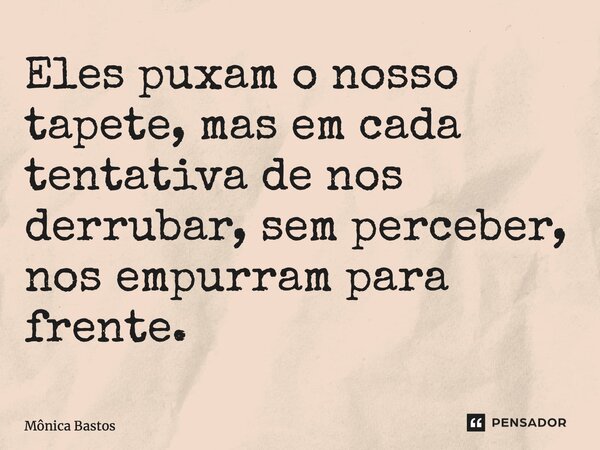 ⁠Eles puxam o nosso tapete, mas em cada tentativa de nos derrubar, sem perceber, nos empurram para frente.... Frase de Mônica Bastos.