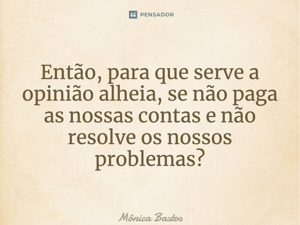 ⁠Então, para que serve a opinião alheia, se não paga as nossas contas e não resolve os nossos problemas?... Frase de Mônica Bastos.