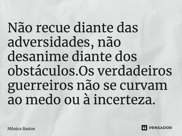 ⁠Não recue diante das adversidades, não desanime diante dos obstáculos.Os verdadeiros guerreiros não se curvam ao medo ou à incerteza.... Frase de Mônica Bastos.