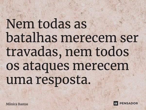 Nem todas as batalhas merecem ser travadas, nem todos os ataques merecem uma resposta.⁠... Frase de Mônica Bastos.
