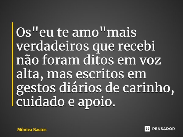 ⁠Os "eu te amo"mais verdadeiros que recebi não foram ditos em voz alta, mas escritos em gestos diários de carinho, cuidado e apoio.... Frase de Mônica Bastos.