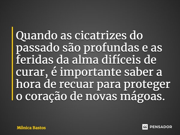 ⁠Quando as cicatrizes do passado são profundas e as feridas da alma difíceis de curar, é importante saber a hora de recuar para proteger o coração de novas mágo... Frase de Mônica Bastos.