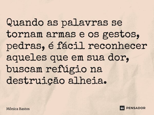 ⁠Quando as palavras se tornam armas e os gestos, pedras, é fácil reconhecer aqueles que em sua dor, buscam refúgio na destruição alheia.... Frase de Mônica Bastos.