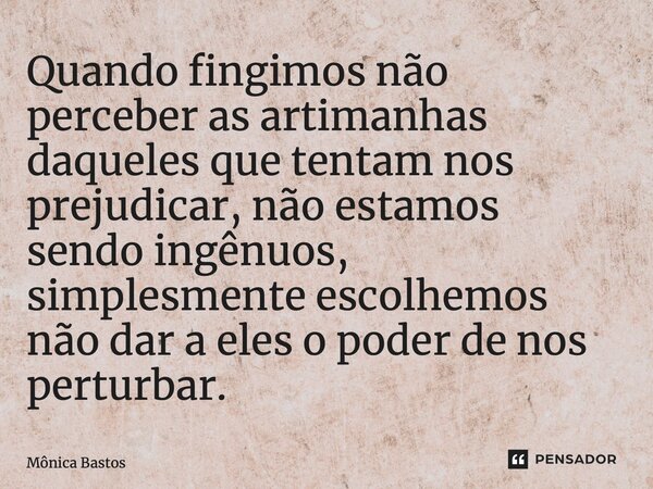 ⁠Quando fingimos não perceber as artimanhas daqueles que tentam nos prejudicar, não estamos sendo ingênuos, simplesmente escolhemos não dar a eles o poder de no... Frase de Mônica Bastos.