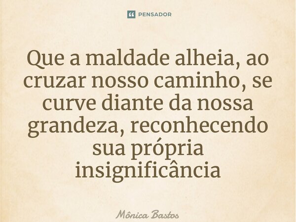 ⁠Que a maldade alheia, ao cruzar nosso caminho, se curve diante da nossa grandeza, reconhecendo sua própria insignificância... Frase de Mônica Bastos.