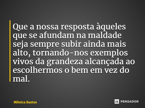 ⁠Que a nossa resposta àqueles que se afundam na maldade seja sempre subir ainda mais alto, tornando-nos exemplos vivos da grandeza alcançada ao escolhermos o be... Frase de Mônica Bastos.