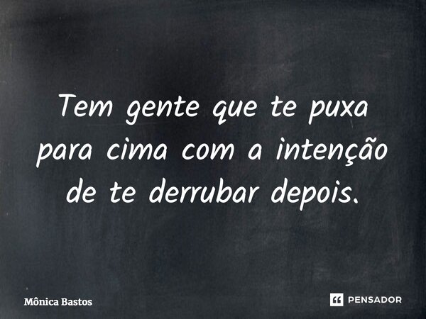⁠Tem gente que te puxa para cima com a intenção de te derrubar depois.... Frase de Mônica Bastos.